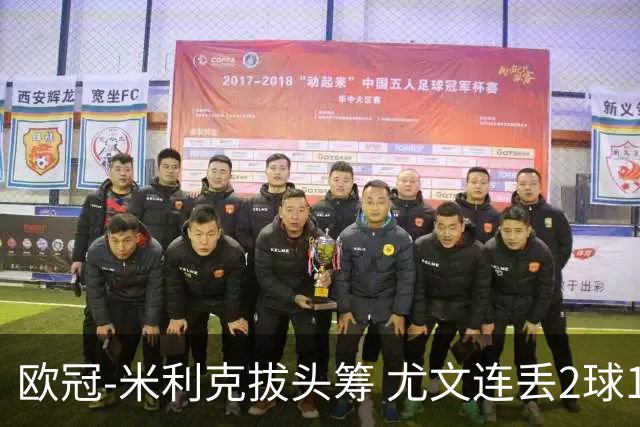 欧冠-米利克拔头筹 尤文连丢2球1-2遭逆转连败