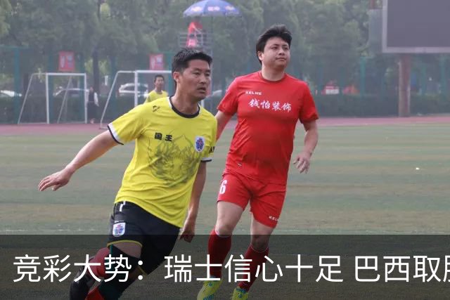 竞彩大势：瑞士信心十足 巴西取胜可期